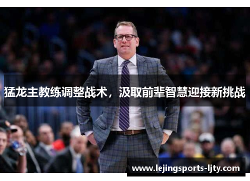 猛龙主教练调整战术，汲取前辈智慧迎接新挑战