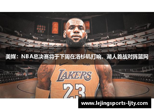 美媒：NBA总决赛将于下周在洛杉矶打响，湖人首战对阵篮网