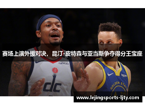 赛场上演外援对决，昆汀-皮特森与亚当斯争夺得分王宝座