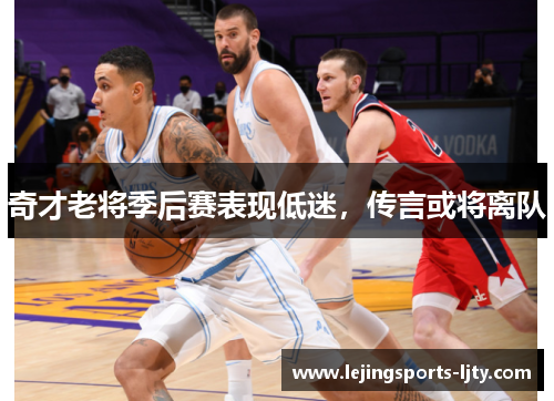 奇才老将季后赛表现低迷，传言或将离队