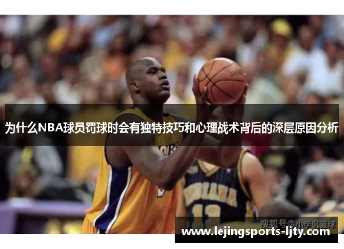 为什么NBA球员罚球时会有独特技巧和心理战术背后的深层原因分析