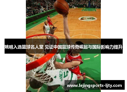 姚明入选篮球名人堂 见证中国篮球传奇崛起与国际影响力提升