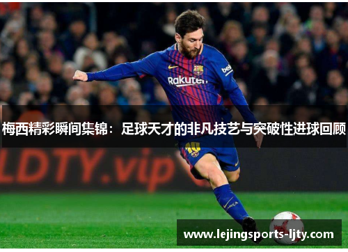 梅西精彩瞬间集锦：足球天才的非凡技艺与突破性进球回顾