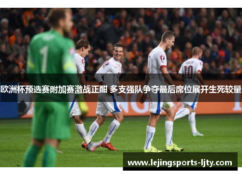 欧洲杯预选赛附加赛激战正酣 多支强队争夺最后席位展开生死较量