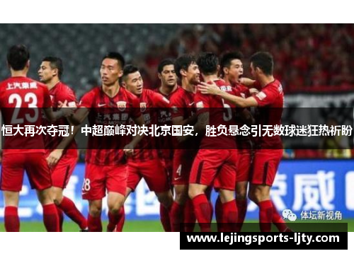 恒大再次夺冠！中超巅峰对决北京国安，胜负悬念引无数球迷狂热祈盼