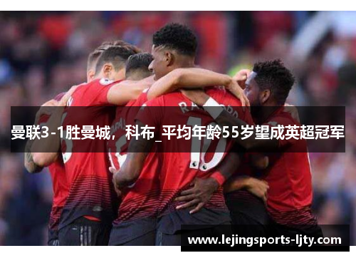 曼联3-1胜曼城，科布_平均年龄55岁望成英超冠军