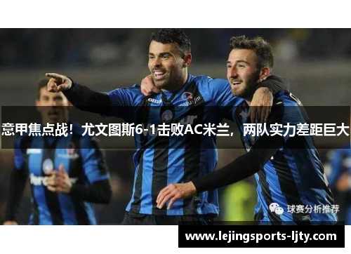 意甲焦点战！尤文图斯6-1击败AC米兰，两队实力差距巨大