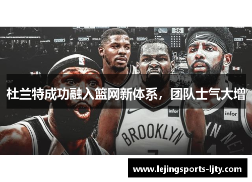 杜兰特成功融入篮网新体系，团队士气大增