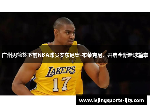 广州男篮签下前NBA球员安东尼奥-布莱克尼，开启全新篮球篇章