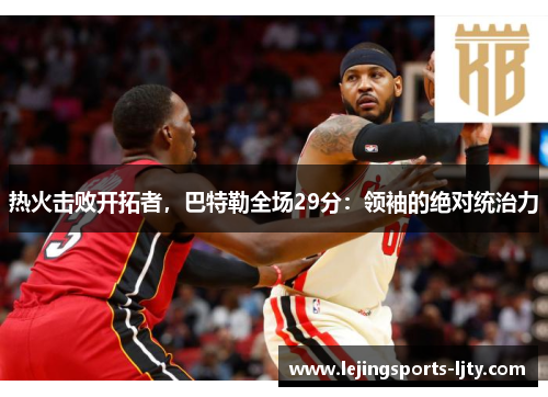 热火击败开拓者，巴特勒全场29分：领袖的绝对统治力
