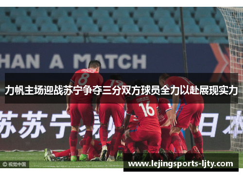 力帆主场迎战苏宁争夺三分双方球员全力以赴展现实力