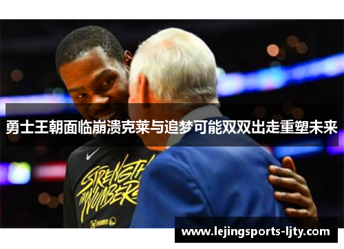 勇士王朝面临崩溃克莱与追梦可能双双出走重塑未来