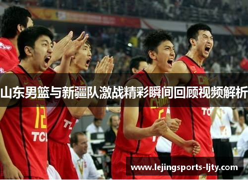 山东男篮与新疆队激战精彩瞬间回顾视频解析