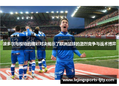 波多尔与根特的精彩对决揭示了欧洲足球的激烈竞争与战术博弈