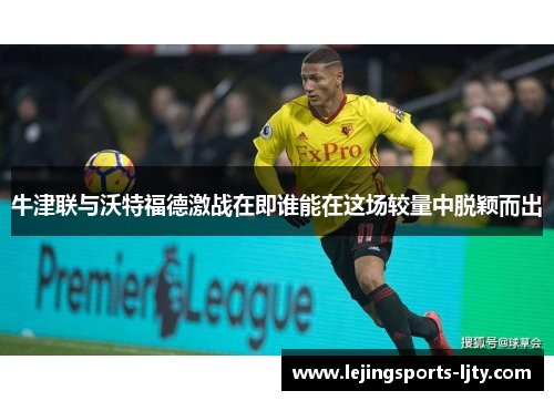 牛津联与沃特福德激战在即谁能在这场较量中脱颖而出