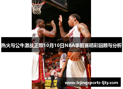 热火与公牛激战正酣10月10日NBA季前赛精彩回顾与分析