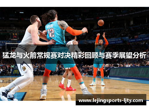 猛龙与火箭常规赛对决精彩回顾与赛季展望分析