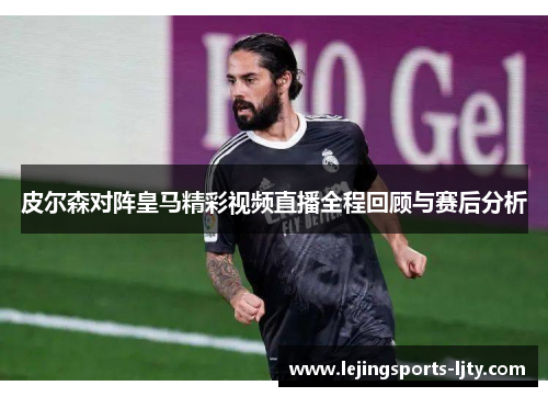 皮尔森对阵皇马精彩视频直播全程回顾与赛后分析
