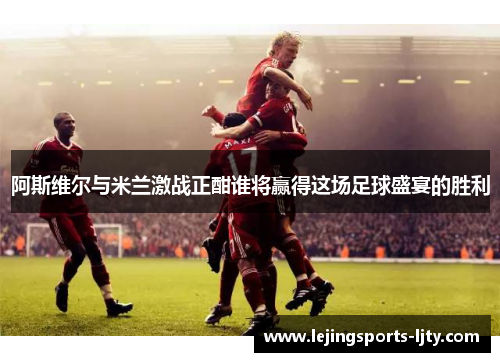 阿斯维尔与米兰激战正酣谁将赢得这场足球盛宴的胜利
