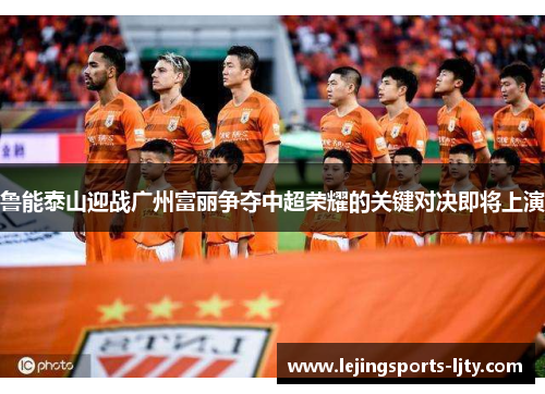 鲁能泰山迎战广州富丽争夺中超荣耀的关键对决即将上演
