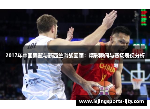 2017年中国男篮与新西兰激战回顾：精彩瞬间与赛场表现分析